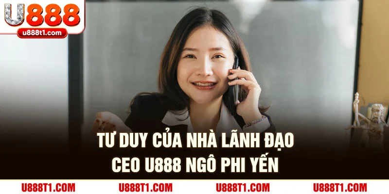 Tư duy của nhà lãnh đạo CEO U888 Ngô Phi Yến